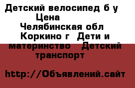  Детский велосипед б/у › Цена ­ 1 000 - Челябинская обл., Коркино г. Дети и материнство » Детский транспорт   